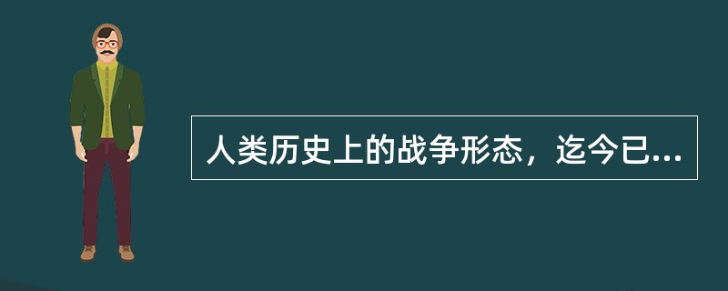 人类历史上的战争形态，迄今已形成了四种，目前正在完善第四种——信息化战争形态。我