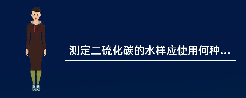 测定二硫化碳的水样应使用何种容器采集？如何采样？