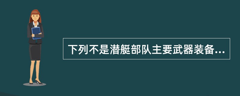 下列不是潜艇部队主要武器装备的是（）。