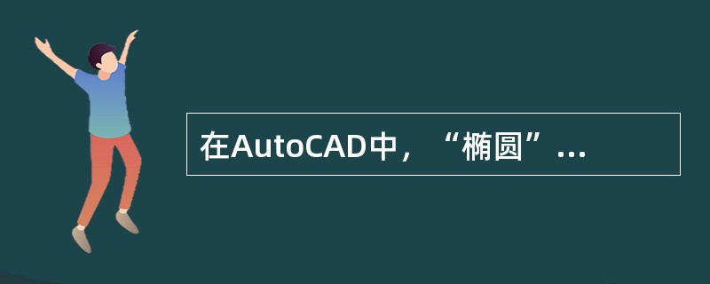 在AutoCAD中，“椭圆”命令用于绘制椭圆或椭圆弧。执行“椭圆”命令的方法正确