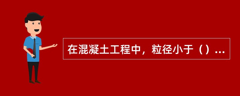 在混凝土工程中，粒径小于（）mm的骨料称为细骨料。