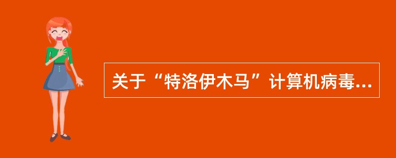 关于“特洛伊木马”计算机病毒，正确的说法包括（）