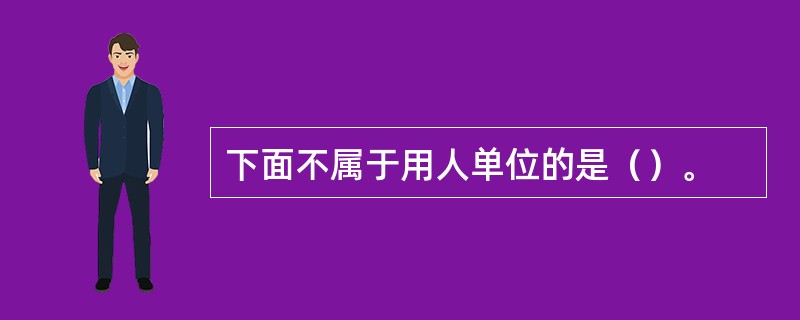 下面不属于用人单位的是（）。