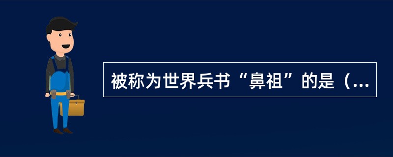 被称为世界兵书“鼻祖”的是（）。