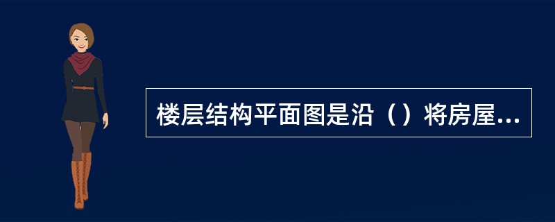 楼层结构平面图是沿（）将房屋水平剖开后所作的水平投影图。