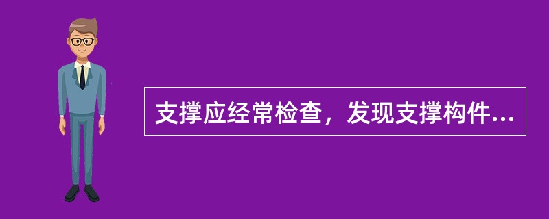 支撑应经常检查，发现支撑构件有（）时应及时处理。