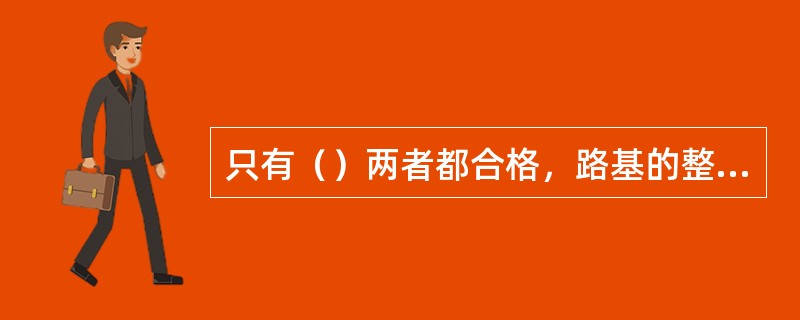 只有（）两者都合格，路基的整体强度、稳定性和耐久性才能符合设计要求。