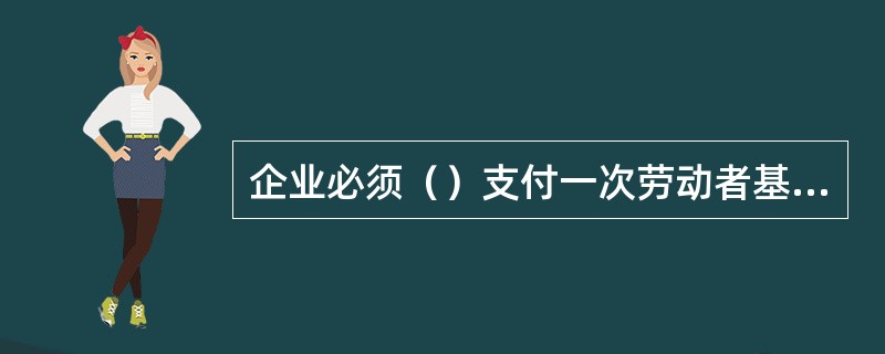 企业必须（）支付一次劳动者基本工资，且工资支付数额不得低于北京市最低工资标准，余