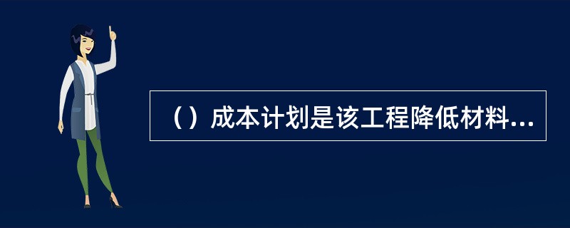 （）成本计划是该工程降低材料使用的指导性文件是进行成本控制活动的基础。