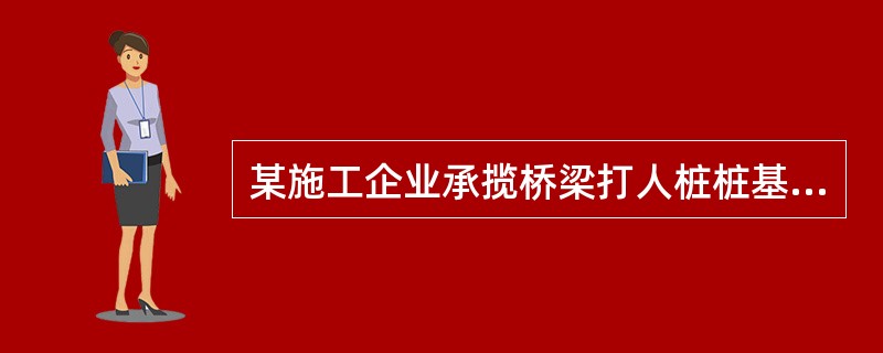 某施工企业承揽桥梁打人桩桩基础施工任务，桩径800mm，桩长35m，摩擦桩，地质