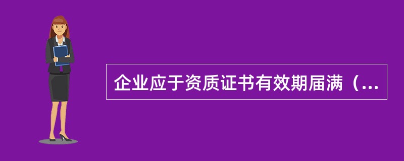 企业应于资质证书有效期届满（）个月前，按原资质申报途径申请资质证书有效期延续。