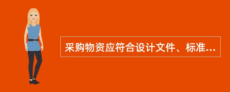 采购物资应符合设计文件、标准、规范、相关法规及承包合同要求，如果项目部另有附加的