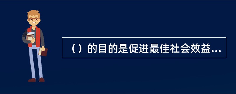 （）的目的是促进最佳社会效益、经济效益、环境效益和获得最佳资源、能源使用效率。