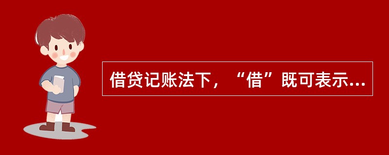 借贷记账法下，“借”既可表示资产、成本、费用的增加，又可表示负债、所有者权益、收