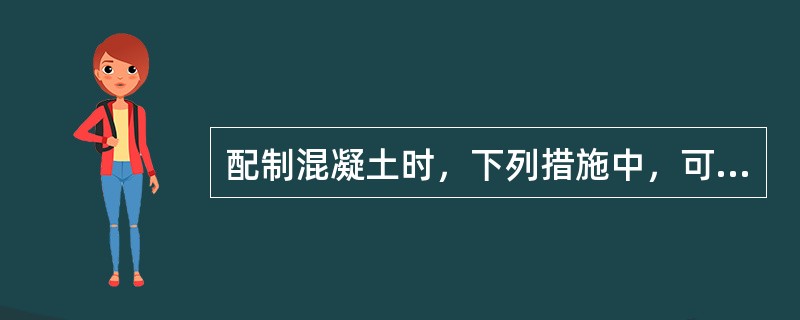 配制混凝土时，下列措施中，可节约水泥的是（）。