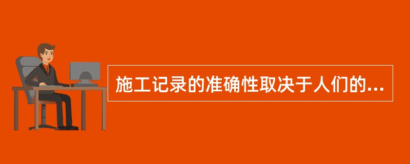 施工记录的准确性取决于人们的日常工作态度。