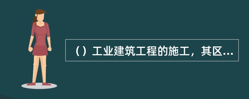 （）工业建筑工程的施工，其区段划分以生产流程为主导，建筑和安装两类工程的区段划分