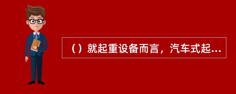 （）就起重设备而言，汽车式起重机具有机动性能好、运行速度快。