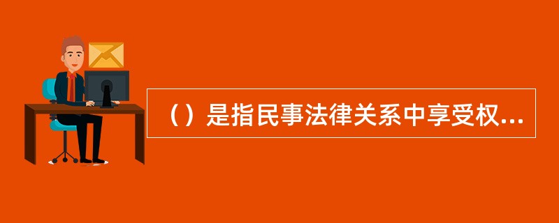 （）是指民事法律关系中享受权利、承担义务的参与者、当事人。