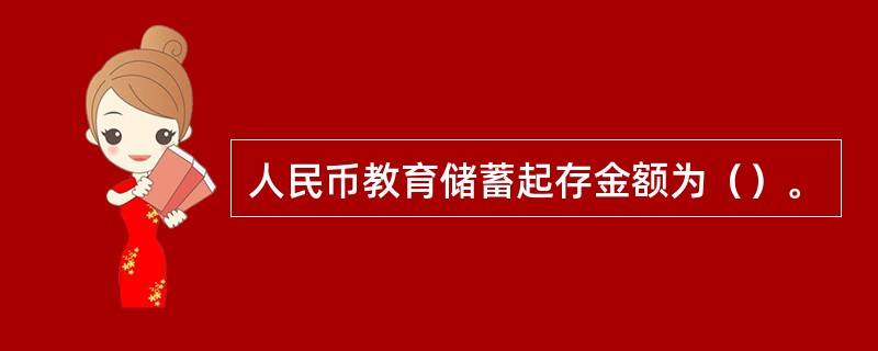 人民币教育储蓄起存金额为（）。