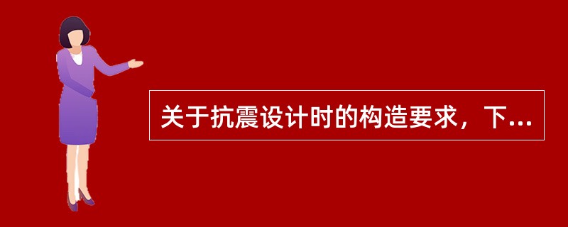 关于抗震设计时的构造要求，下列叙述正确的是（）。