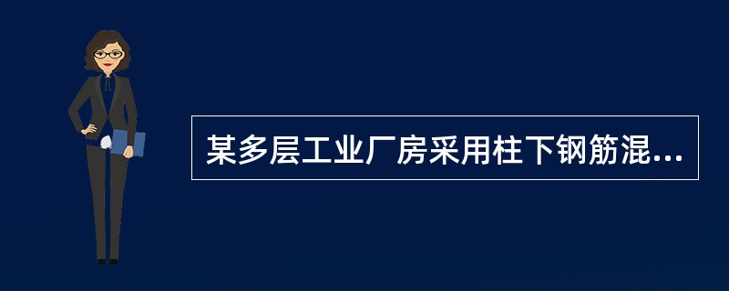 某多层工业厂房采用柱下钢筋混凝土独立基础，基础底面平面尺寸3.6m×