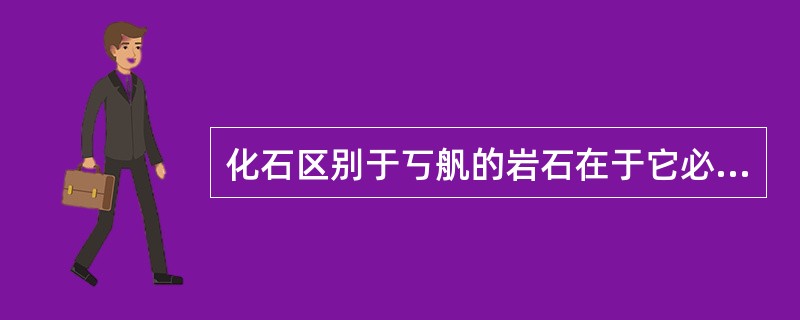 化石区别于丂舤的岩石在于它必须与（）相联系，它巅须具有诸如（）、（）、（）和有机