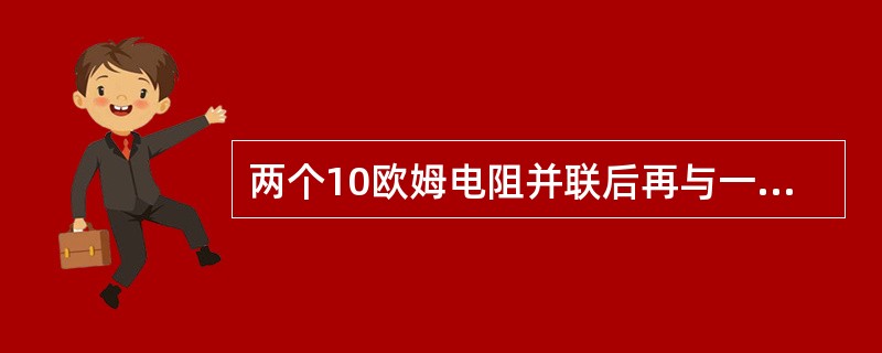 两个10欧姆电阻并联后再与一个10欧姆的电阻串联，其等效电阻为（）欧。