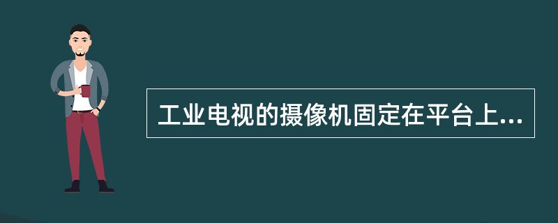 工业电视的摄像机固定在平台上，同时平台又能用作调整摄像范围的角度，垂直旋转角度的