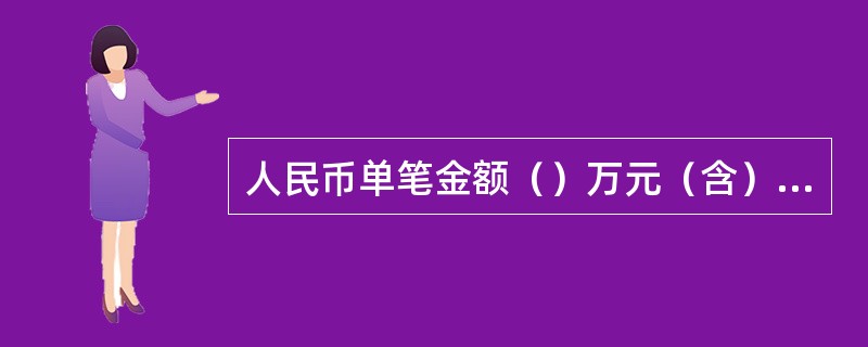 人民币单笔金额（）万元（含）以上现金存款业务，要核对或核查客户的有效身份证件或者