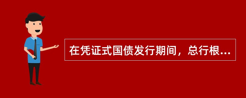 在凭证式国债发行期间，总行根据财政部、人行要求，对全行国债发行总额度进行增加或减