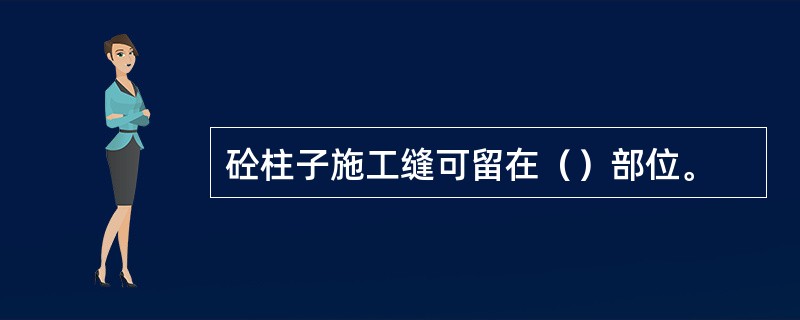 砼柱子施工缝可留在（）部位。