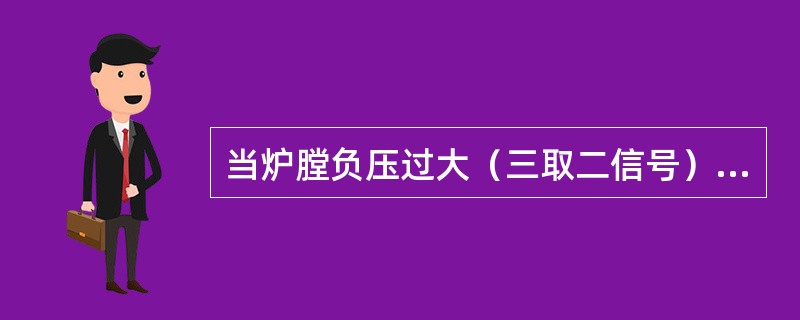 当炉膛负压过大（三取二信号）时，应（）。