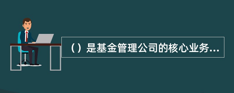 （）是基金管理公司的核心业务，公司基金投资部门负责基金的运作和管理，将公司发行基