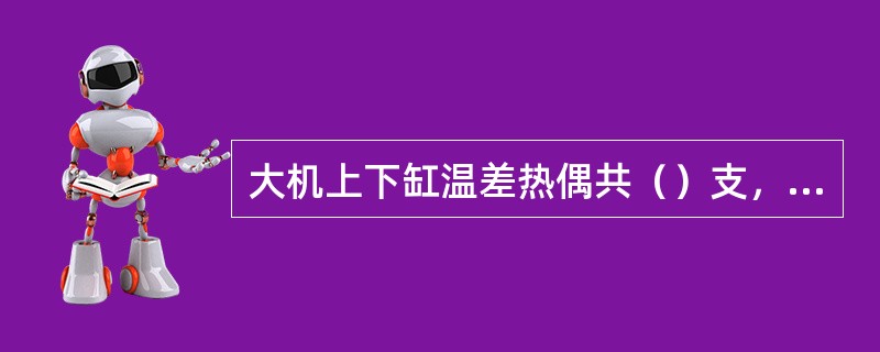 大机上下缸温差热偶共（）支，其中高压缸（）支，中压缸（）支。