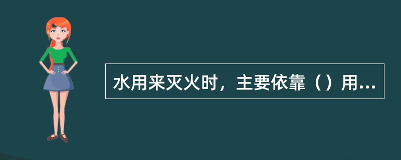 水用来灭火时，主要依靠（）用来进行灭火。