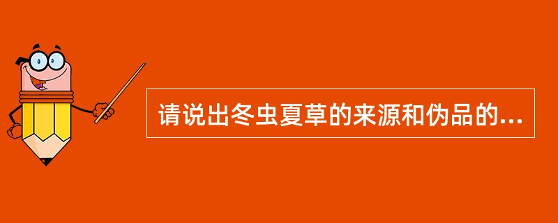 请说出冬虫夏草的来源和伪品的鉴定？