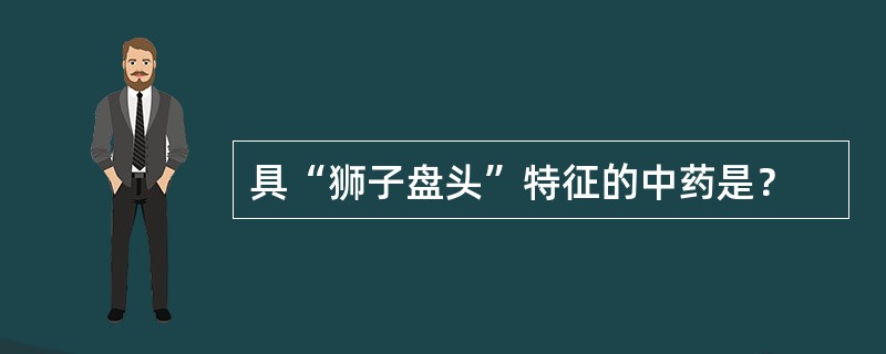 具“狮子盘头”特征的中药是？