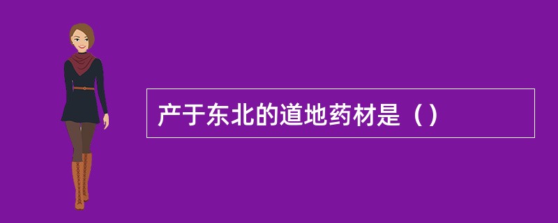 产于东北的道地药材是（）