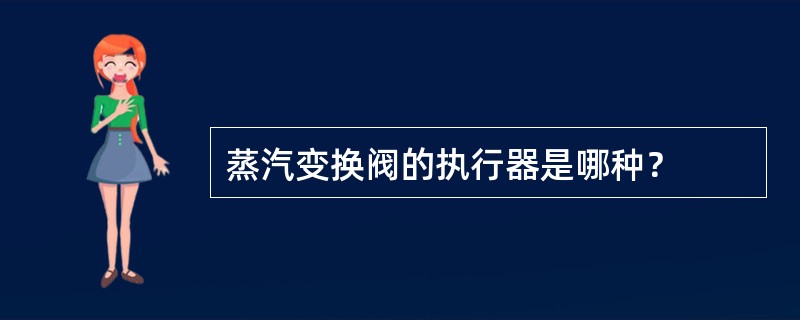 蒸汽变换阀的执行器是哪种？