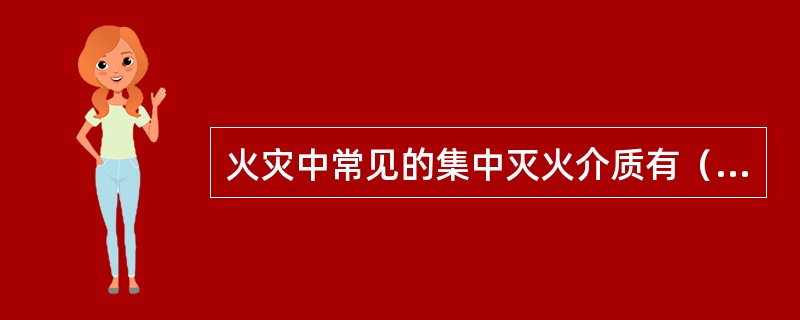 火灾中常见的集中灭火介质有（）及卤代烷灭火剂等。