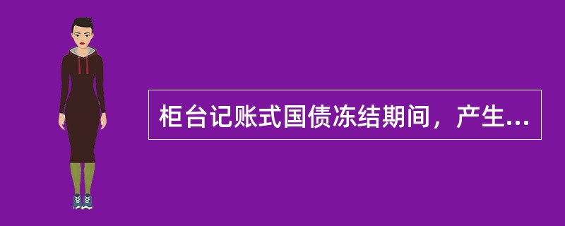 柜台记账式国债冻结期间，产生的利息划入投资者资金结算账户中继续冻结，以下说法错误