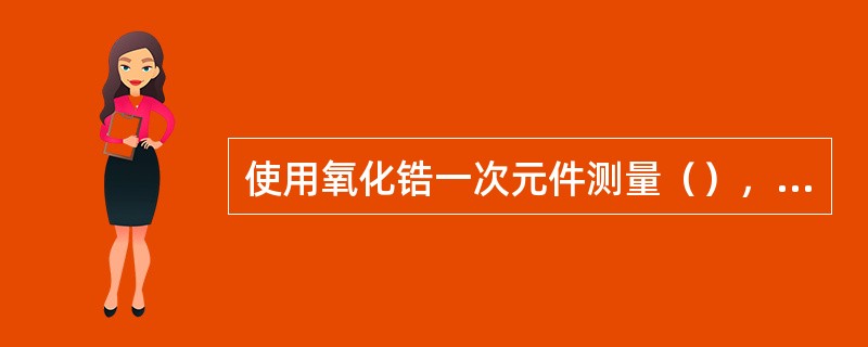 使用氧化锆一次元件测量（），要求其二次仪表的输入阻抗应（）。