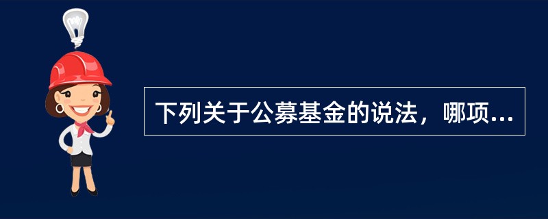 下列关于公募基金的说法，哪项是错误的（）。