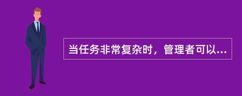 当任务非常复杂时，管理者可以利用工作分解结构法进行任务的分解。关于这一方法，说法