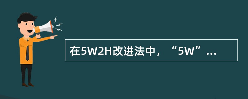 在5W2H改进法中，“5W”所表示的因素是（）。