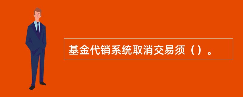 基金代销系统取消交易须（）。