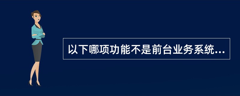 以下哪项功能不是前台业务系统应当具备的功能：（）。