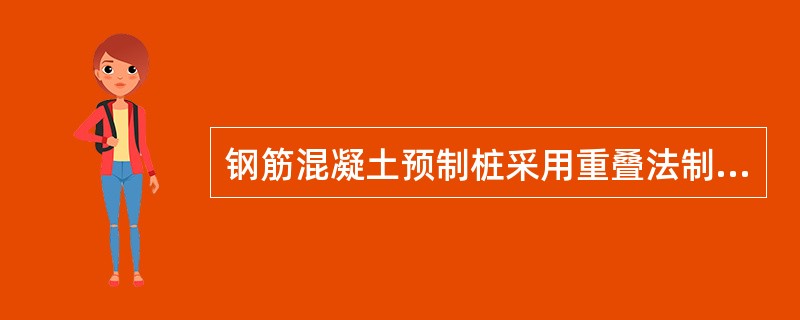 钢筋混凝土预制桩采用重叠法制作，重叠的层数一般不宜超过四层。上层桩或邻桩的浇筑，