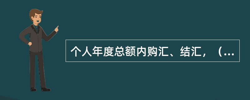 个人年度总额内购汇、结汇，（）。